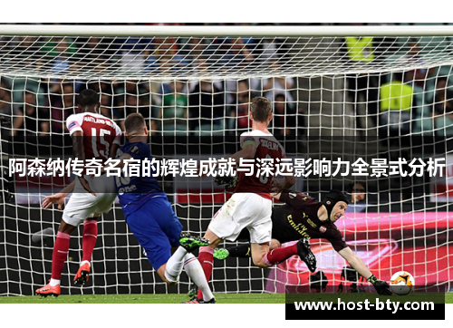 阿森纳传奇名宿的辉煌成就与深远影响力全景式分析