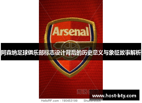 阿森纳足球俱乐部标志设计背后的历史意义与象征故事解析 阿森纳足球俱乐部标志设计背后的历史意义与象征故事解析
