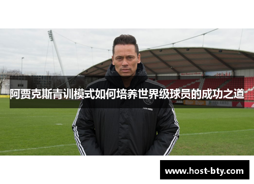 阿贾克斯青训模式如何培养世界级球员的成功之道 阿贾克斯青训模式如何培养世界级球员的成功之道