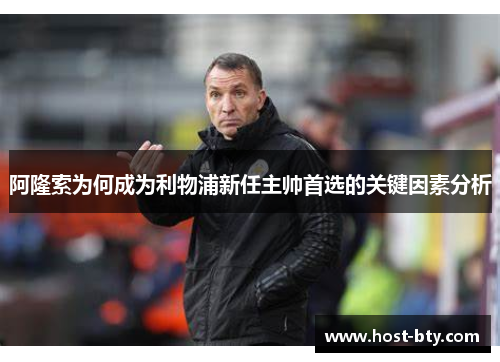 阿隆索为何成为利物浦新任主帅首选的关键因素分析 阿隆索为何成为利物浦新任主帅首选的关键因素分析