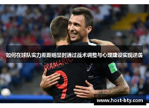 如何在球队实力差距明显时通过战术调整与心理建设实现逆袭 如何在球队实力差距明显时通过战术调整与心理建设实现逆袭