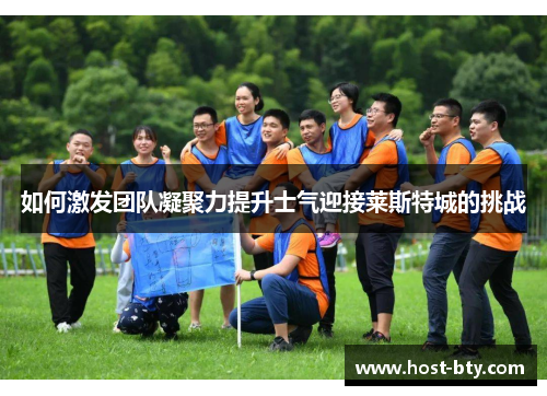 如何激发团队凝聚力提升士气迎接莱斯特城的挑战