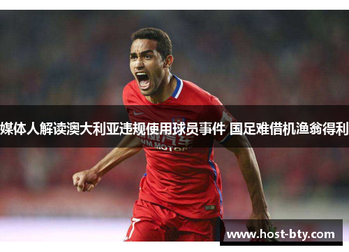 媒体人解读澳大利亚违规使用球员事件 国足难借机渔翁得利