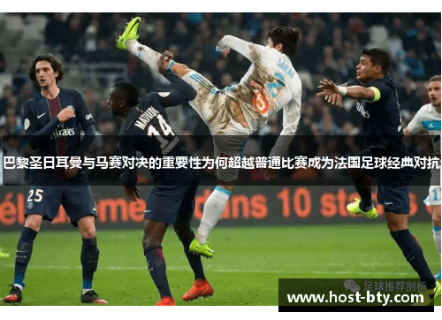 巴黎圣日耳曼与马赛对决的重要性为何超越普通比赛成为法国足球经典对抗